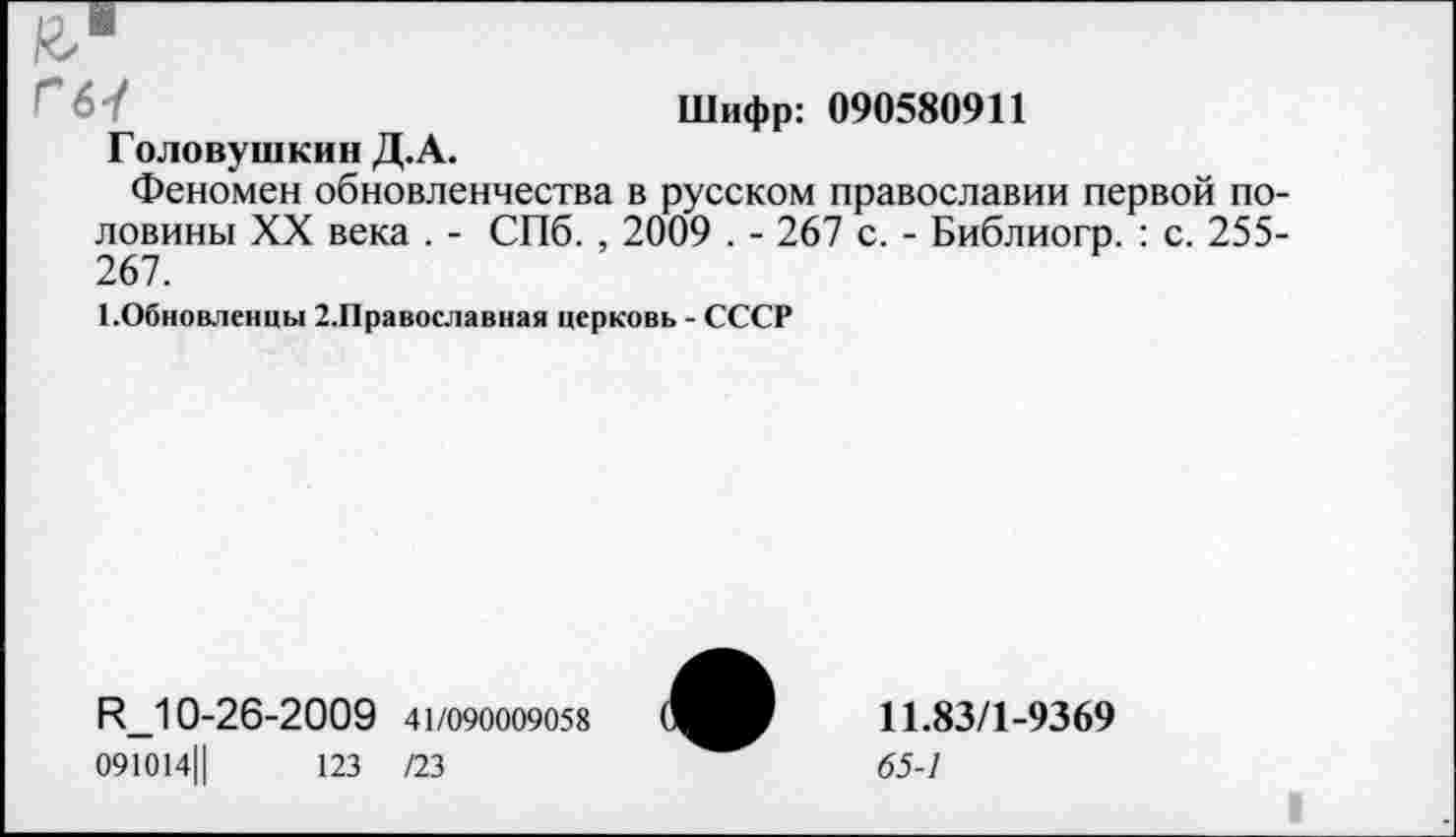 ﻿Шифр: 090580911
Головушкин Д.А.
Феномен обновленчества в русском православии первой половины XX века . - СПб. , 2009 . - 267 с. - Библиогр. : с. 255-267.
1.Обновленцы 2.Православная церковь - СССР
И_10-26-2009 41/090009058
091014Ц	123 /23
11.83/1-9369
65-1